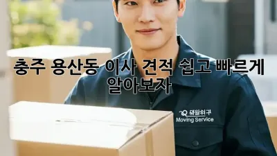 충주 용산동 이사 견적, 쉽고 빠르게 알아보자!